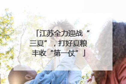 江苏全力迎战“三夏”，打好夏粮丰收“第一仗”